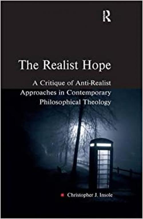  The Realist Hope: A Critique of Anti-Realist Approaches in Contemporary Philosophical Theology (Heythrop Studies in Contemporary Philosophy, Religion and Theology) 