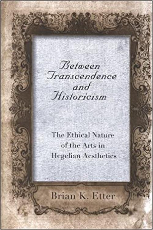  Between Transcendence and Historicism: The Ethical Nature of the Arts in Hegelian Aesthetics (SUNY Series in Hegelian Studies) 