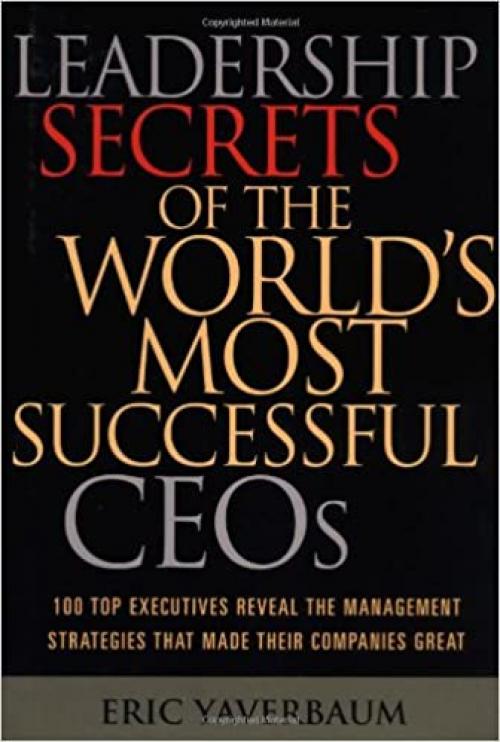  Leadership Secrets of the World's Most Successful CEOs: 100 Top Executives Reveal the Management Strategies That Made Their Companies Great 