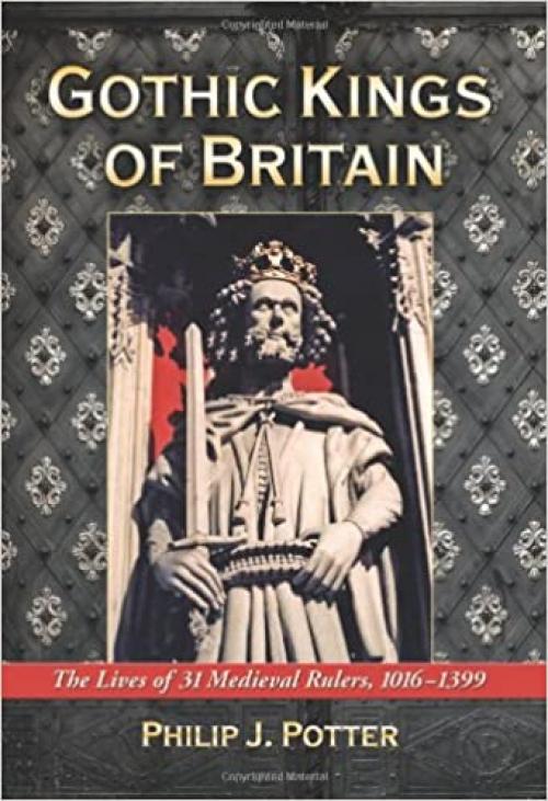  Gothic Kings of Britain: The Lives of 31 Medieval Rulers, 1016-1399 