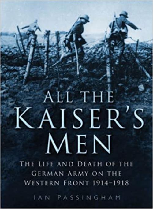  All the Kaiser's Men: The Life & Death of the German Army on the Western Front 1914-1918 