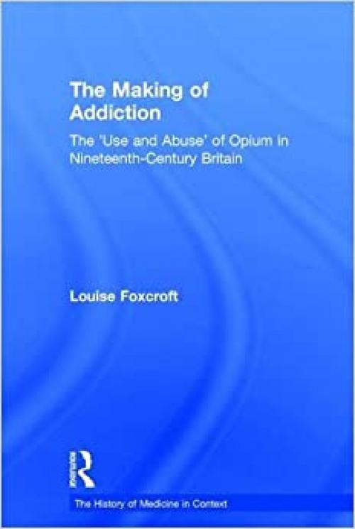  The Making of Addiction: The 'Use and Abuse' of Opium in Nineteenth-Century Britain (History of Medicine in Context) 