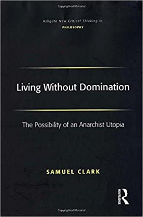  Living Without Domination: The Possibility of an Anarchist Utopia (Ashgate New Critical Thinking in Philosophy) 