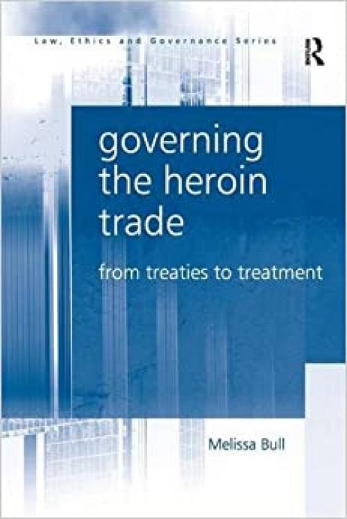  Governing the Heroin Trade: From Treaties to Treatment (Law, Ethics and Governance) 