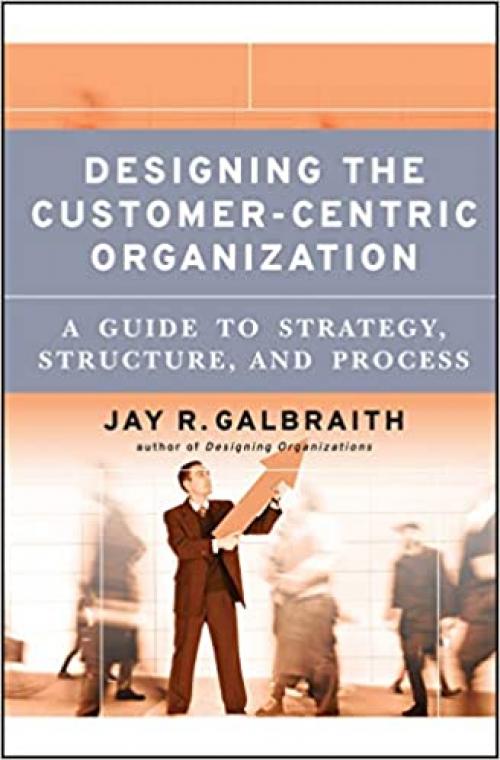  Designing the Customer-Centric Organization: A Guide to Strategy, Structure, and Process 