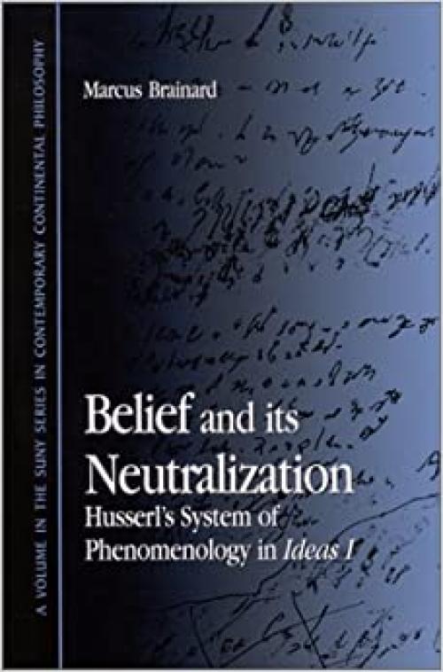  Belief and Its Neutralization: Husserl's System of Phenomenology in Ideas I (SUNY series in Contemporary Continental Philosophy) 