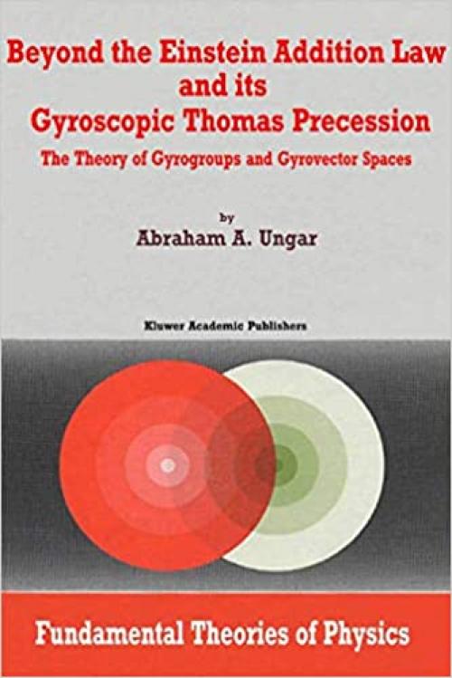  Beyond the Einstein Addition Law and its Gyroscopic Thomas Precession: The Theory of Gyrogroups and Gyrovector Spaces (Fundamental Theories of Physics) 