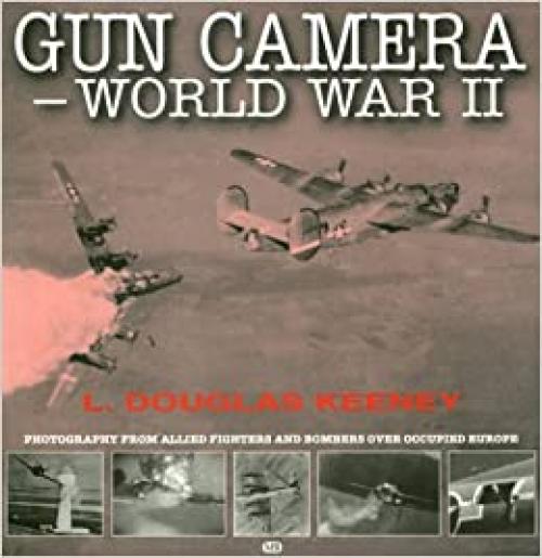  Gun Camera - World War II: Photography from Allied Fighters and Bombers over Occupied Europe 