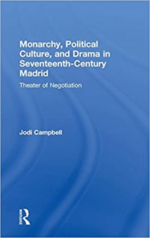  Monarchy, Political Culture, and Drama in Seventeenth-Century Madrid: Theater of Negotiation 