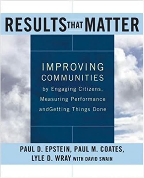  Results that Matter: Improving Communities by Engaging Citizens, Measuring Performance, and Getting Things Done 