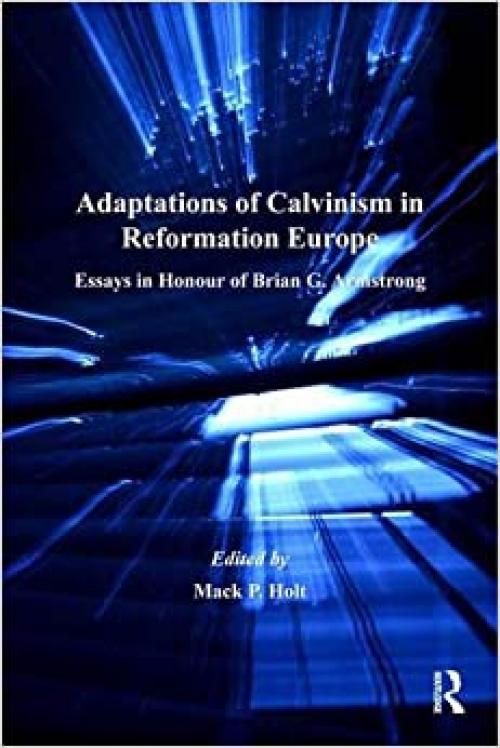  Adaptations of Calvinism in Reformation Europe: Essays in Honour of Brian G. Armstrong (St Andrews Studies in Reformation History) 