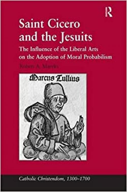  Saint Cicero and the Jesuits: The Influence of the Liberal Arts on the Adoption of Moral Probabilism (Catholic Christendom, 1300-1700) 