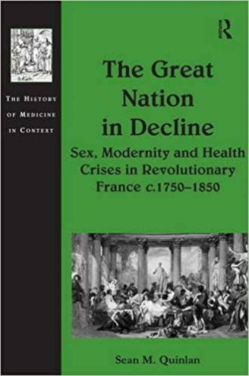  The Great Nation in Decline: Sex, Modernity and Health Crises in Revolutionary France c.1750–1850 (The History of Medicine in Context) 