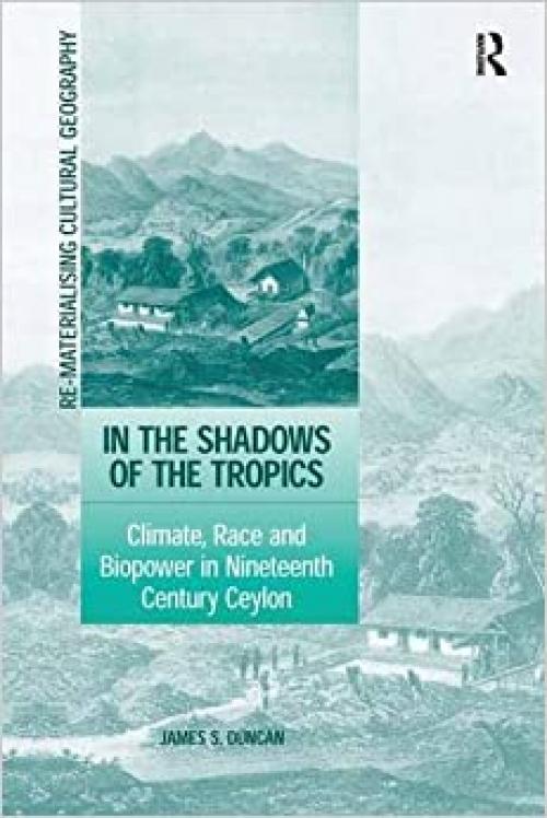  In the Shadows of the Tropics: Climate, Race and Biopower in Nineteenth Century Ceylon (Re-materialising Cultural Geography) 