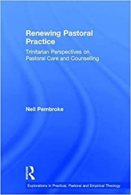  Renewing Pastoral Practice: Trinitarian Perspectives on Pastoral Care and Counselling (Explorations in Practical, Pastoral and Empirical Theology) 