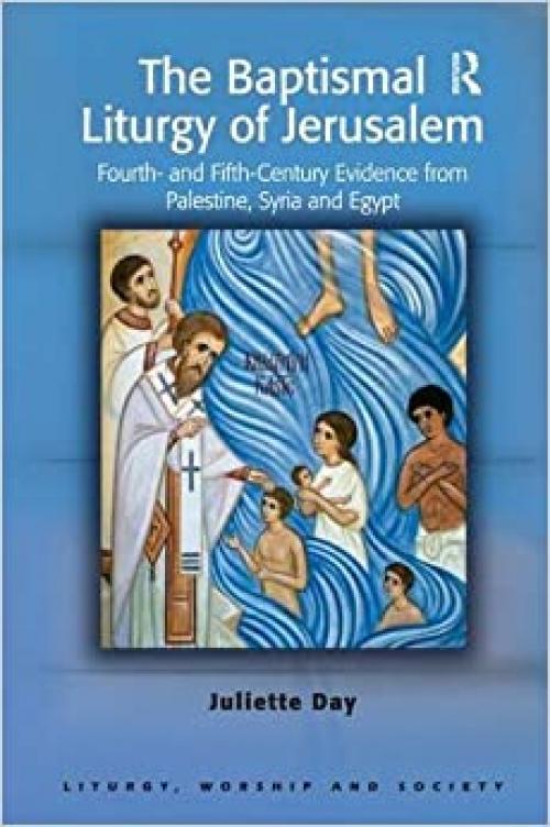  The Baptismal Liturgy of Jerusalem: Fourth- and Fifth-Century Evidence from Palestine, Syria and Egypt (Liturgy, Worship and Society Series) 