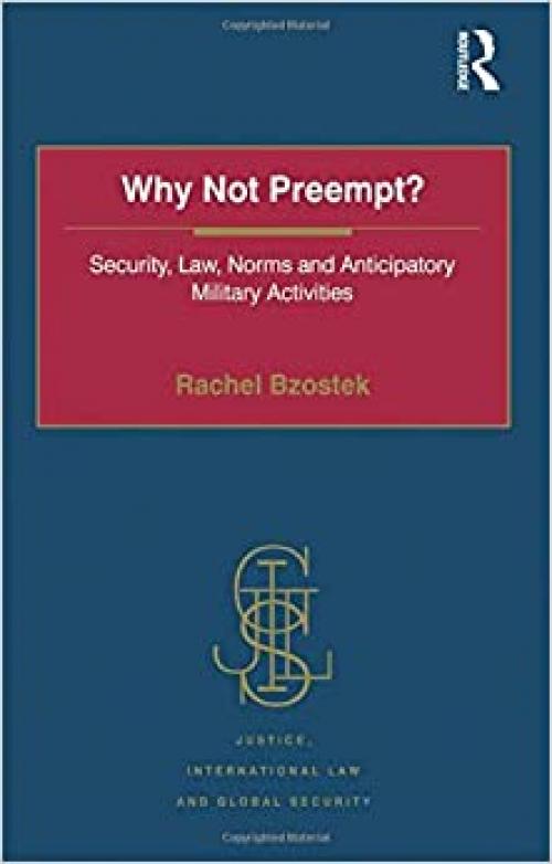  Why Not Preempt?: Security, Law, Norms and Anticipatory Military Activities (Justice, International Law and Global Security) 