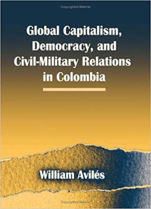  Global Capitalism, Democracy, and Civil-Military Relations in Colombia (SUNY series in Global Politics) 