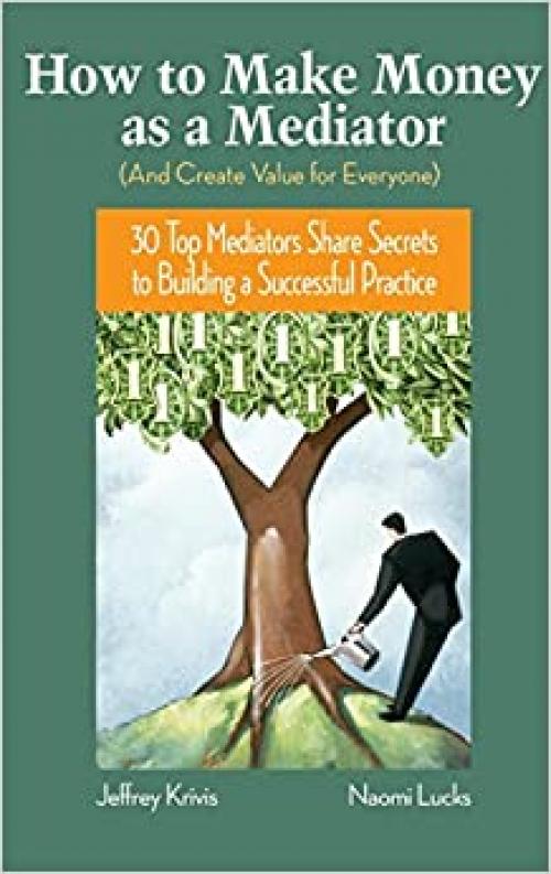  How To Make Money as a Mediator (And Create Value for Everyone): 30 Top Mediators Share Secrets to Building a Successful Practice 