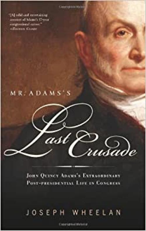  Mr. Adams's Last Crusade: John Quincy Adams's Extraordinary Post-Presidential Life in Congress 