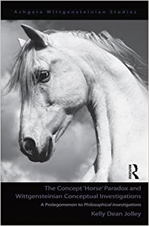  The Concept 'Horse' Paradox and Wittgensteinian Conceptual Investigations: A Prolegomenon to Philosophical Investigations (Ashgate Wittgensteinian Studies) 