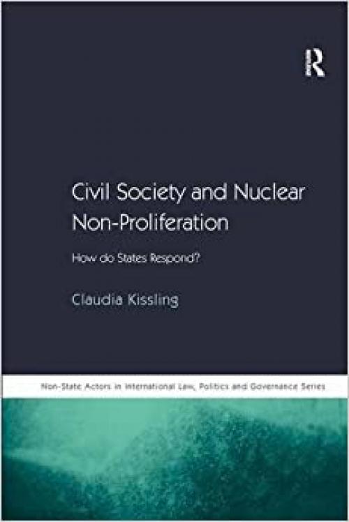  Civil Society and Nuclear Non-Proliferation: How do States Respond? (Non-State Actors in International Law, Politics and Governance Series) 