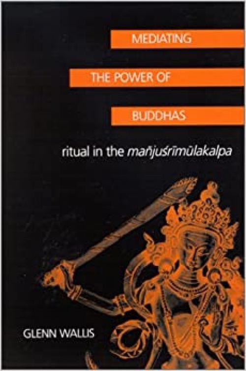  Mediating the Power of Buddhas: Ritual in the Manjusrimulakalpa (SUNY Series in Buddhist Studies) 