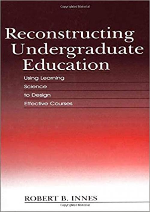  Reconstructing Undergraduate Education: Using Learning Science To Design Effective Courses 