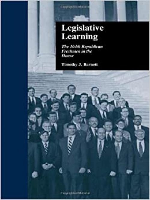  Legislative Learning: The 104th Republican Freshmen in the House (Politics and Policy in American Institutions) 