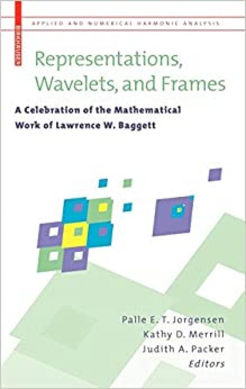  Representations, Wavelets, and Frames: A Celebration of the Mathematical Work of Lawrence W. Baggett (Applied and Numerical Harmonic Analysis) 