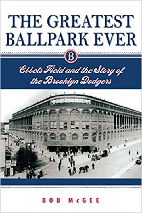  The Greatest Ballpark Ever: Ebbets Field and the Story of the Brooklyn Dodgers 