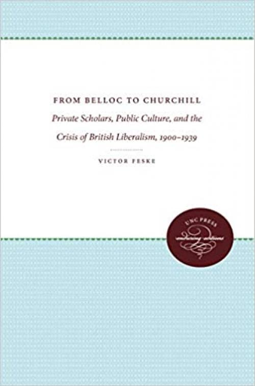  From Belloc to Churchill: Private Scholars, Public Culture, and the Crisis of British Liberalism, 1900-1939 