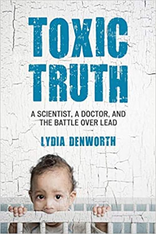  Toxic Truth: A Scientist, a Doctor, and the Battle over Lead 