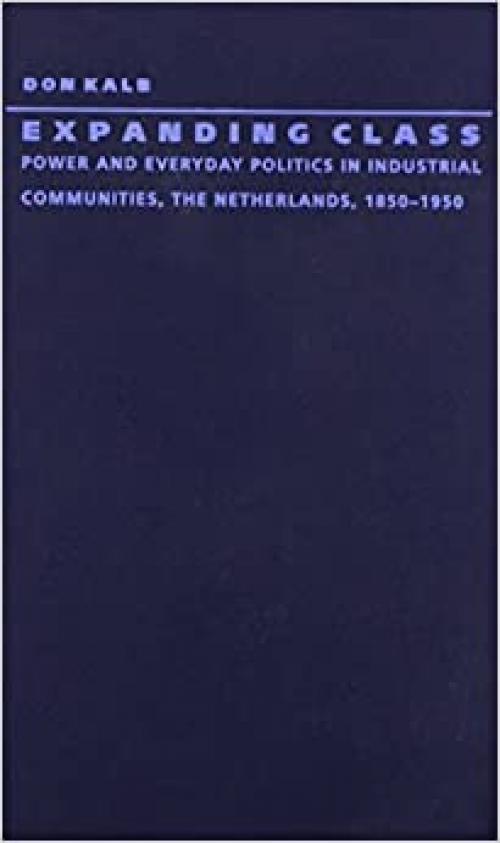  Expanding Class: Power and Everyday Politics in Industrial Communities, The Netherlands 1850–1950 (Comparative and International Working-Class History) 