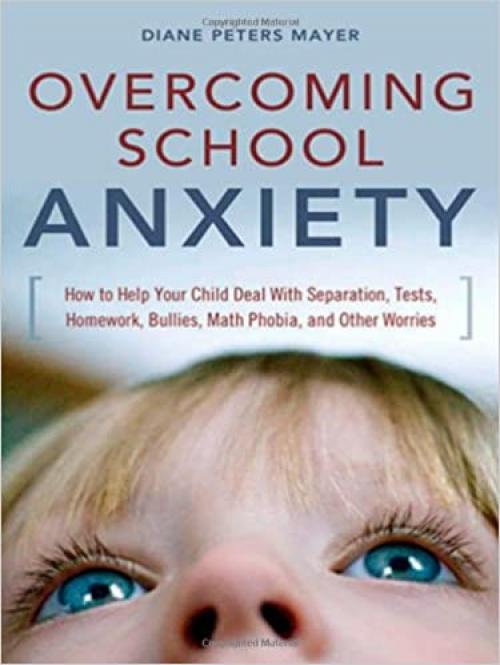  Overcoming School Anxiety: How to Help Your Child Deal With Separation, Tests, Homework, Bullies, Math Phobia, and Other Worries 