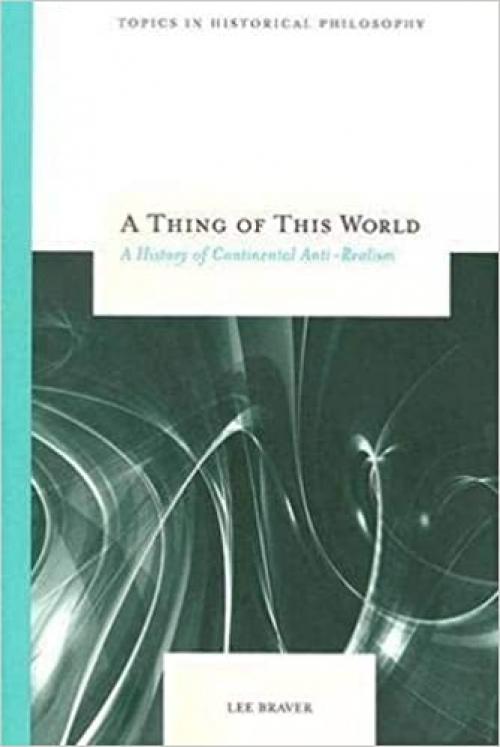  A Thing of This World: A History of Continental Anti-Realism (Topics In Historical Philosophy) 