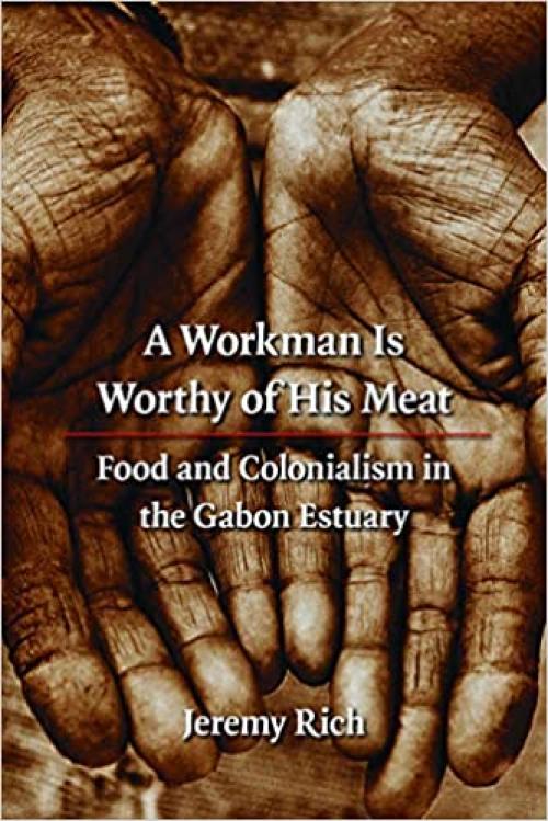  A Workman Is Worthy of His Meat: Food and Colonialism in the Gabon Estuary (France Overseas: Studies in Empire and Decolonization) 