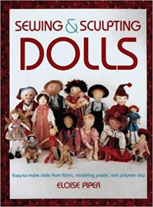  Sewing & Sculpting Dolls: Easy-To-Make Dolls from Fabric, Modeling Paste, and Polymer Clay 