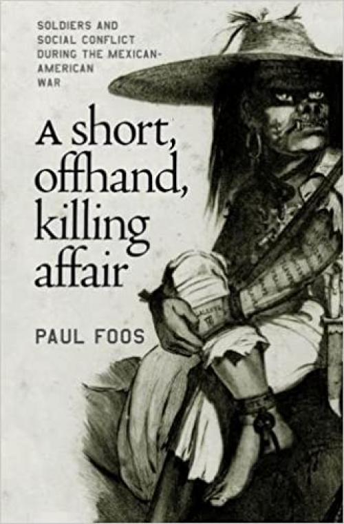  A Short, Offhand, Killing Affair: Soldiers and Social Conflict during the Mexican-American War 