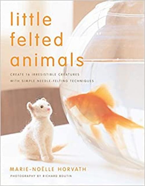  Little Felted Animals: Create 16 Irresistible Creatures with Simple Needle-Felting Techniques 