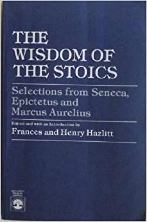  The Wisdom of the Stoics: Selections from Seneca, Epictetus and Marcus Aurelius 