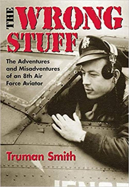  The Wrong Stuff : The Adventures and Misadventures of an 8th Air Force Aviator 