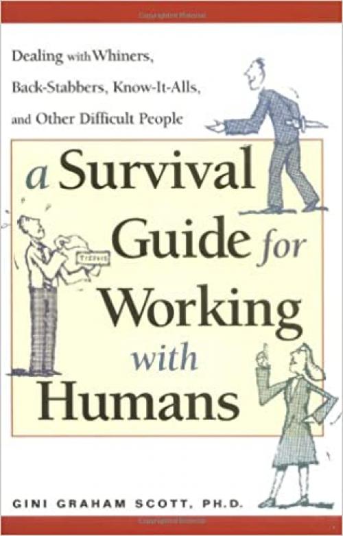  A Survival Guide for Working with Humans: Dealing with Whiners, Back-Stabbers, Know-It-Alls, and Other Difficult People 