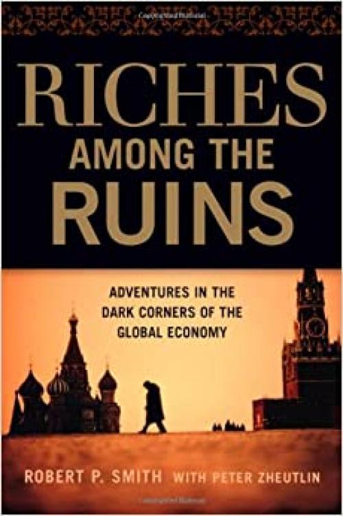  Riches Among the Ruins: Adventures in the Dark Corners of the Global Economy 