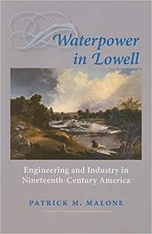  Waterpower in Lowell: Engineering and Industry in Nineteenth-Century America (Johns Hopkins Introductory Studies in the History of Technology) 