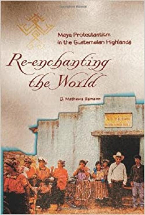  Re-Enchanting the World: Maya Protestantism in the Guatemalan Highlands (Contemporary American Indian Studies) 