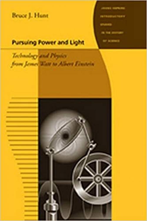  Pursuing Power and Light: Technology and Physics from James Watt to Albert Einstein (Johns Hopkins Introductory Studies in the History of Science) 