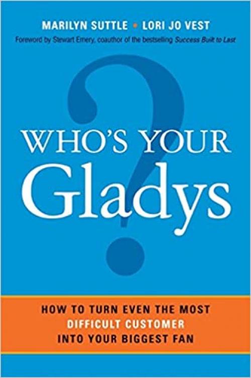  Who's Your Gladys?: How to Turn Even the Most Difficult Customer into Your Biggest Fan 