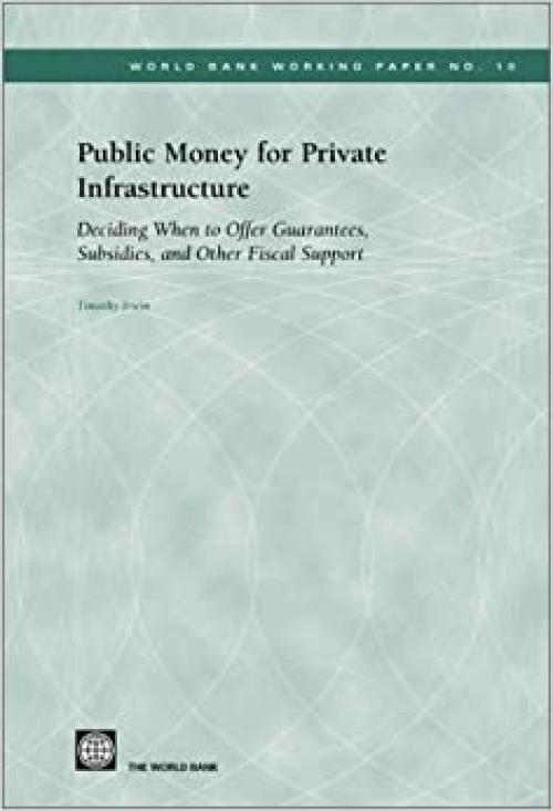  Public Money for Private Infrastructure: Deciding When to Offer Guarantees, Output-Based Subsidies, and Other Forms of Fiscal Support (World Bank Working Papers) 