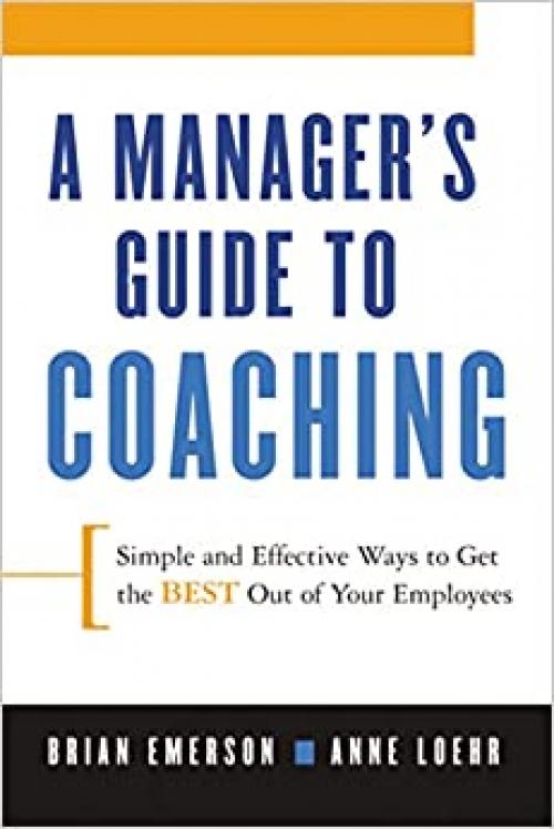  A Manager's Guide to Coaching: Simple and Effective Ways to Get the Best From Your Employees 